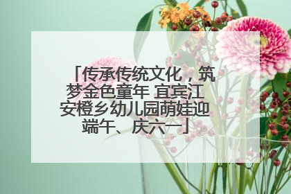 传承传统文化，筑梦金色童年 宜宾江安橙乡幼儿园萌娃迎端午、庆六一