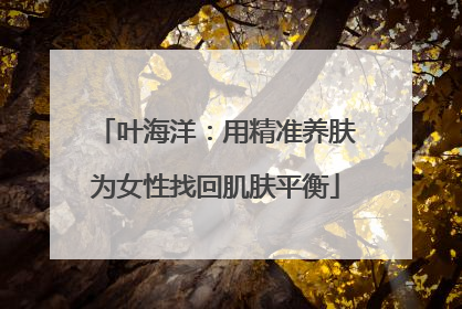 叶海洋：用精准养肤为女性找回肌肤平衡