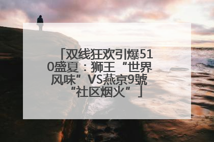 双线狂欢引爆510盛夏：狮王“世界风味”VS燕京9號“社区烟火”