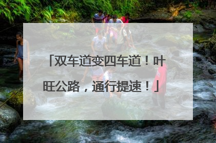 双车道变四车道！叶旺公路，通行提速！