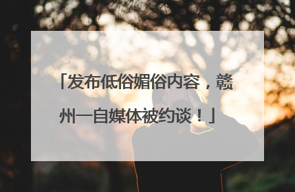 发布低俗媚俗内容，赣州一自媒体被约谈！