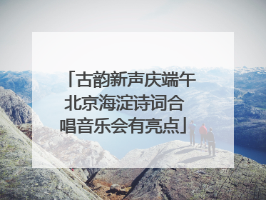 古韵新声庆端午 北京海淀诗词合唱音乐会有亮点