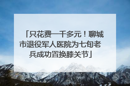 只花费一千多元！聊城市退役军人医院为七旬老兵成功置换膝关节