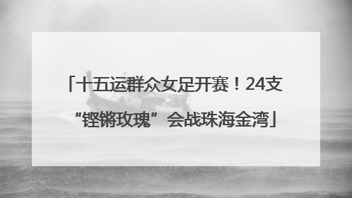 十五运群众女足开赛！24支“铿锵玫瑰”会战珠海金湾
