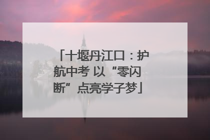 十堰丹江口：护航中考 以“零闪断”点亮学子梦
