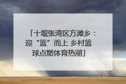 十堰张湾区方滩乡：迎“篮”而上 乡村篮球点燃体育热潮