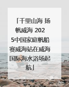 千里山海 扬帆威海 2025中国家庭帆船赛威海站在威海国际海水浴场起航