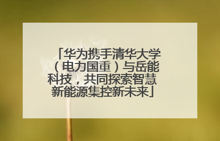 华为携手清华大学（电力国重）与岳能科技，共同探索智慧新能源集控新未来