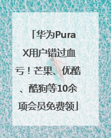 华为Pura X用户错过血亏！芒果、优酷、酷狗等10余项会员免费领