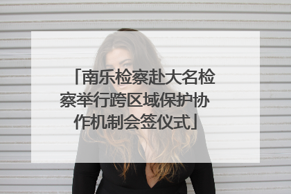 南乐检察赴大名检察举行跨区域保护协作机制会签仪式