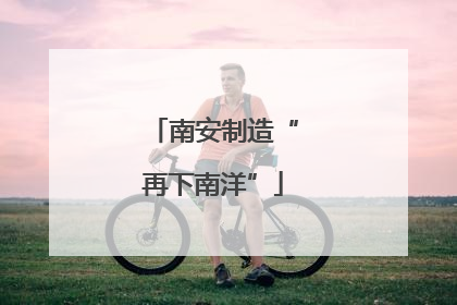 南安制造“再下南洋”