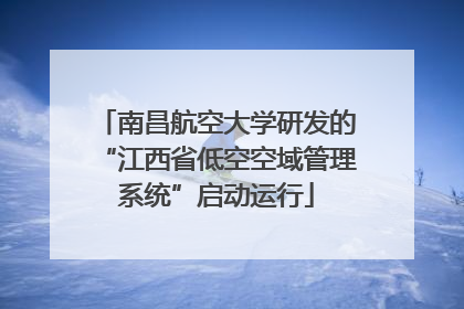 南昌航空大学研发的“江西省低空空域管理系统”启动运行