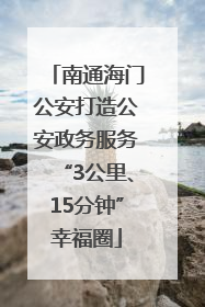 南通海门公安打造公安政务服务“3公里、15分钟”幸福圈