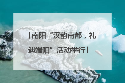 南阳“汉韵南都，礼遇端阳”活动举行