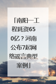 南阳一工程耗资650亿？河南公布7起网络谣言典型案例