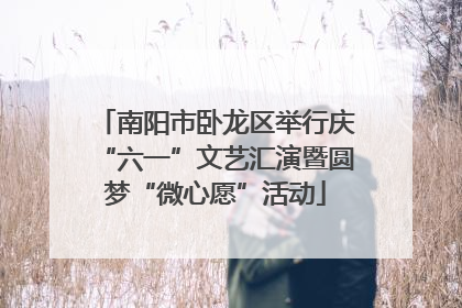 南阳市卧龙区举行庆“六一”文艺汇演暨圆梦“微心愿”活动