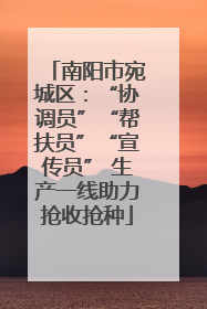 南阳市宛城区：“协调员”“帮扶员”“宣传员” 生产一线助力抢收抢种