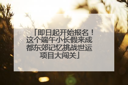 即日起开始报名！这个端午小长假来成都东郊记忆挑战世运项目大闯关