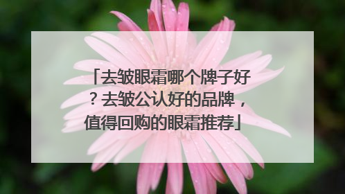 去皱眼霜哪个牌子好？去皱公认好的品牌，值得回购的眼霜推荐