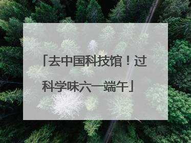 去中国科技馆！过科学味六一端午