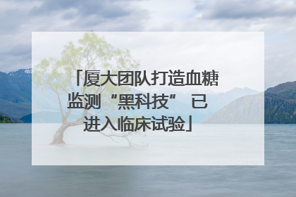 厦大团队打造血糖监测“黑科技” 已进入临床试验