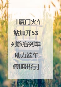 厦门火车站加开53列旅客列车 助力端午假期出行