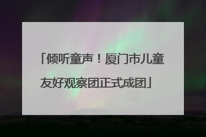 倾听童声！厦门市儿童友好观察团正式成团