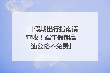 假期出行指南请查收！端午假期高速公路不免费