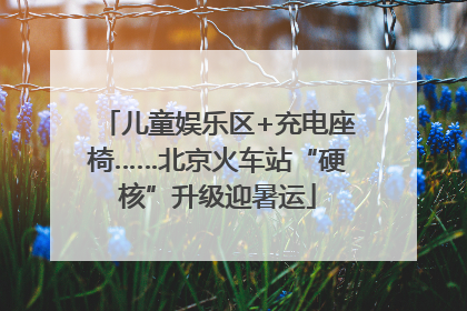儿童娱乐区+充电座椅……北京火车站“硬核”升级迎暑运
