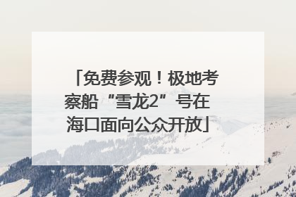 免费参观！极地考察船“雪龙2”号在海口面向公众开放