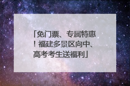 免门票、专属特惠！福建多景区向中、高考考生送福利