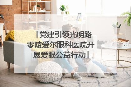 党建引领光明路 零陵爱尔眼科医院开展爱眼公益行动