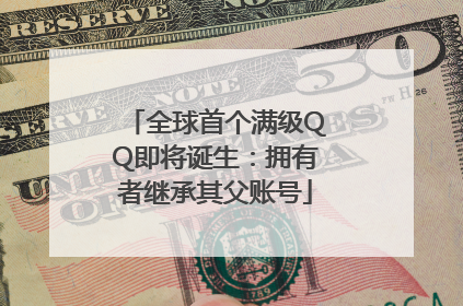 全球首个满级QQ即将诞生：拥有者继承其父账号