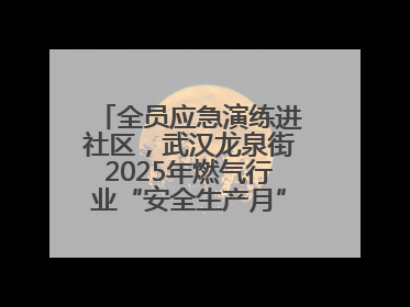 全员应急演练进社区，武汉龙泉街2025年燃气行业“安全生产月”宣传活动举行