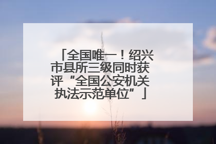 全国唯一！绍兴市县所三级同时获评“全国公安机关执法示范单位”
