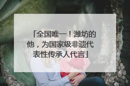 全国唯一！潍坊的他，为国家级非遗代表性传承人代言