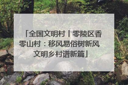 全国文明村丨零陵区香零山村：移风易俗树新风 文明乡村谱新篇