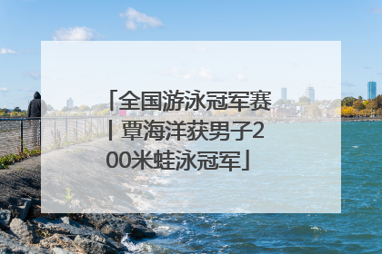 全国游泳冠军赛丨覃海洋获男子200米蛙泳冠军