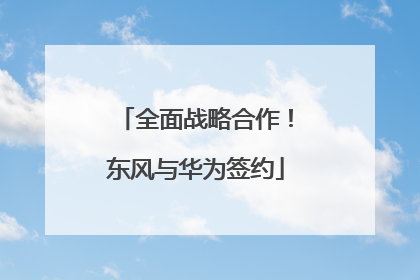 全面战略合作！东风与华为签约