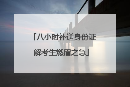 八小时补送身份证 解考生燃眉之急