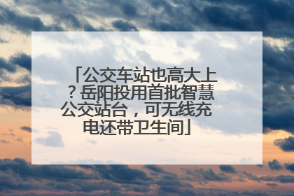 公交车站也高大上？岳阳投用首批智慧公交站台，可无线充电还带卫生间