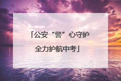 公安“警”心守护 全力护航中考