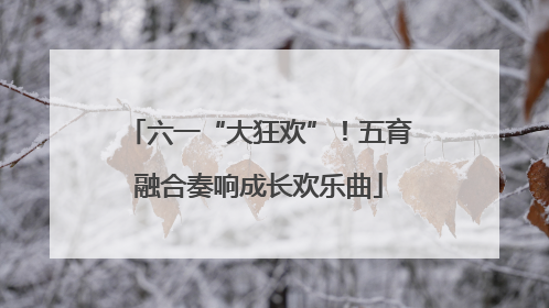 六一“大狂欢”！五育融合奏响成长欢乐曲