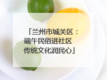 兰州市城关区：端午民俗进社区 传统文化润民心