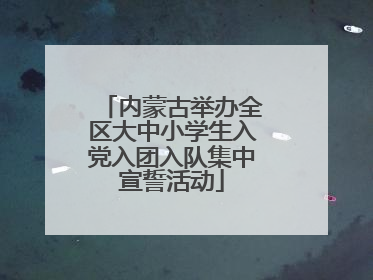 内蒙古举办全区大中小学生入党入团入队集中宣誓活动