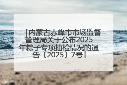 内蒙古赤峰市市场监督管理局关于公布2025年粽子专项抽检情况的通告〔2025〕7号