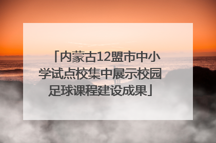 内蒙古12盟市中小学试点校集中展示校园足球课程建设成果