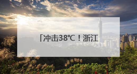 冲击38℃！浙江未来7天持续晴热，小心强对流突袭