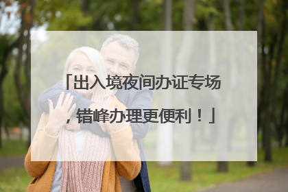 出入境夜间办证专场，错峰办理更便利！