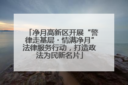 净月高新区开展“警律走基层・情满净月”法律服务行动，打造政法为民新名片